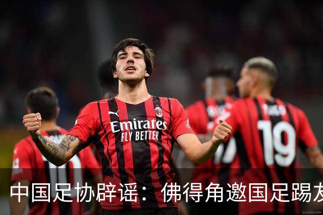 中国足协辟谣：佛得角邀国足踢友谊赛被婉拒为不实信息